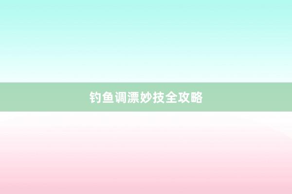 钓鱼调漂妙技全攻略